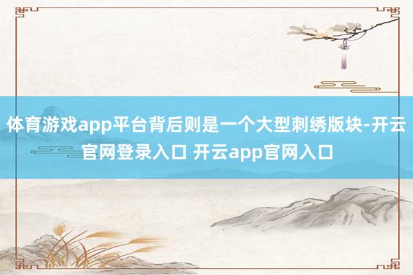 体育游戏app平台背后则是一个大型刺绣版块-开云官网登录入口 开云app官网入口