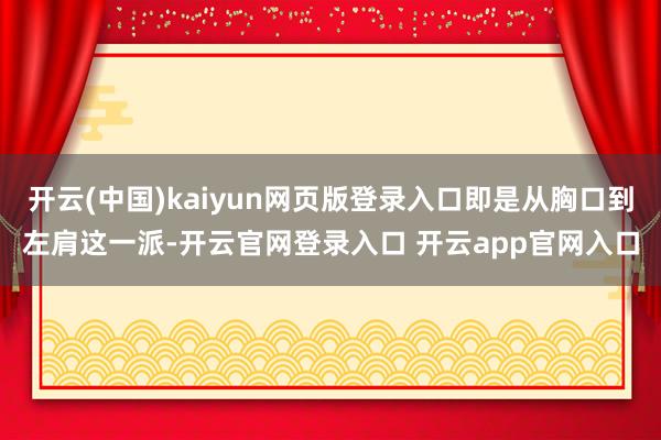 开云(中国)kaiyun网页版登录入口即是从胸口到左肩这一派-开云官网登录入口 开云app官网入口