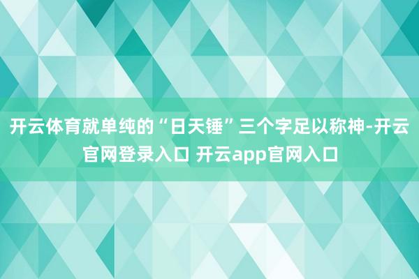 开云体育就单纯的“日天锤”三个字足以称神-开云官网登录入口 开云app官网入口