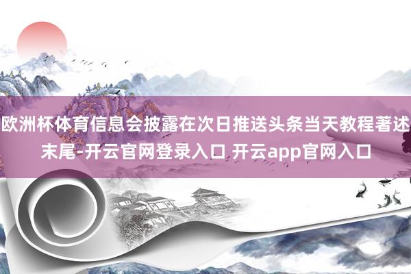 欧洲杯体育信息会披露在次日推送头条当天教程著述末尾-开云官网登录入口 开云app官网入口