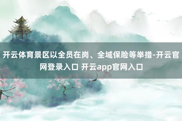 开云体育景区以全员在岗、全域保险等举措-开云官网登录入口 开云app官网入口