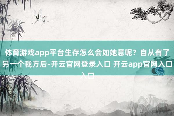 体育游戏app平台生存怎么会如她意呢？自从有了另一个我方后-开云官网登录入口 开云app官网入口