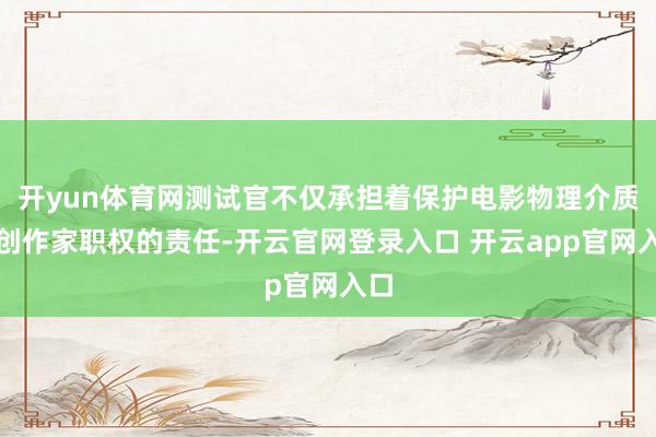 开yun体育网测试官不仅承担着保护电影物理介质和创作家职权的责任-开云官网登录入口 开云app官网入口