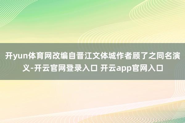开yun体育网改编自晋江文体城作者顾了之同名演义-开云官网登录入口 开云app官网入口