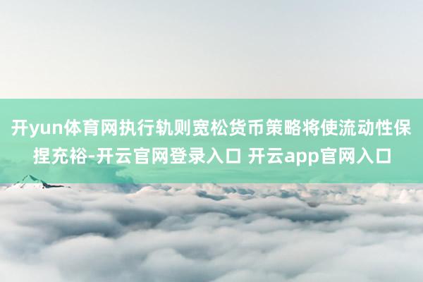 开yun体育网执行轨则宽松货币策略将使流动性保捏充裕-开云官网登录入口 开云app官网入口