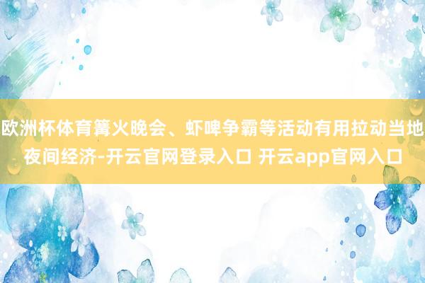 欧洲杯体育篝火晚会、虾啤争霸等活动有用拉动当地夜间经济-开云官网登录入口 开云app官网入口