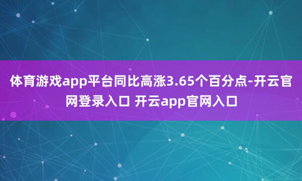 体育游戏app平台同比高涨3.65个百分点-开云官网登录入口 开云app官网入口