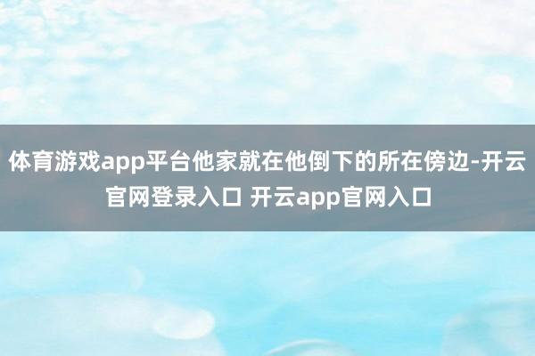 体育游戏app平台他家就在他倒下的所在傍边-开云官网登录入口 开云app官网入口