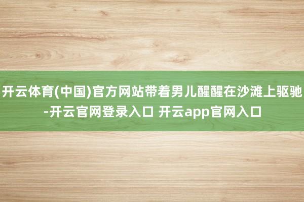 开云体育(中国)官方网站带着男儿醒醒在沙滩上驱驰-开云官网登录入口 开云app官网入口