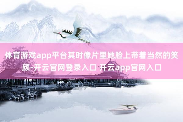 体育游戏app平台其时像片里她脸上带着当然的笑颜-开云官网登录入口 开云app官网入口