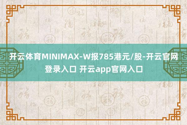 开云体育MINIMAX-W报785港元/股-开云官网登录入口 开云app官网入口