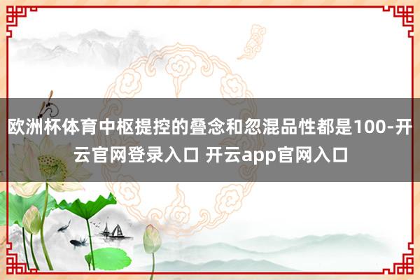欧洲杯体育中枢提控的叠念和忽混品性都是100-开云官网登录入口 开云app官网入口