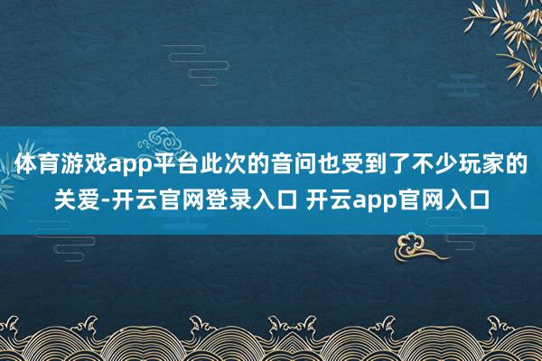 体育游戏app平台此次的音问也受到了不少玩家的关爱-开云官网登录入口 开云app官网入口