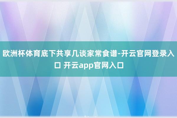 欧洲杯体育底下共享几谈家常食谱-开云官网登录入口 开云app官网入口