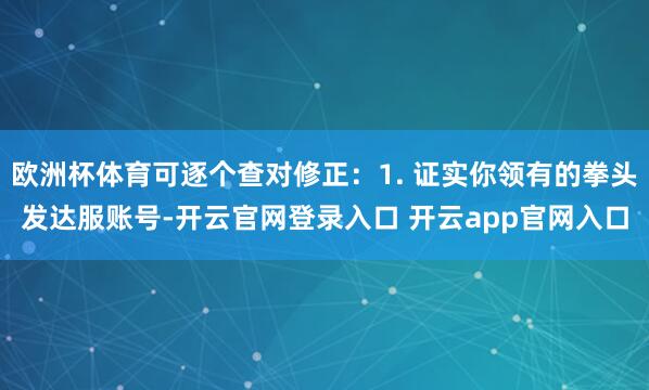 欧洲杯体育可逐个查对修正：1. 证实你领有的拳头发达服账号-开云官网登录入口 开云app官网入口