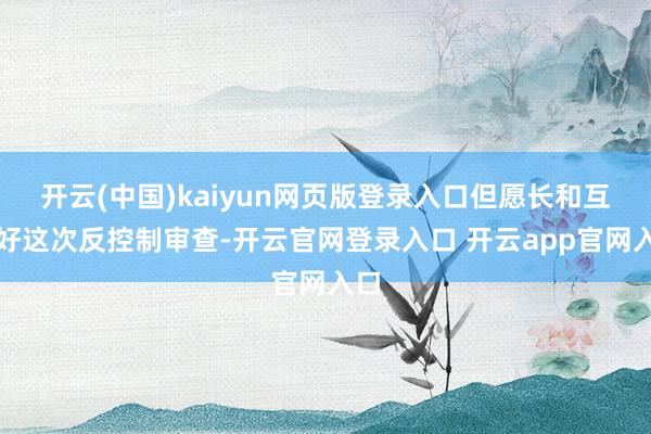 开云(中国)kaiyun网页版登录入口但愿长和互助好这次反控制审查-开云官网登录入口 开云app官网入口