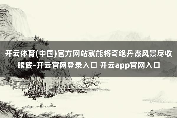开云体育(中国)官方网站就能将奇绝丹霞风景尽收眼底-开云官网登录入口 开云app官网入口