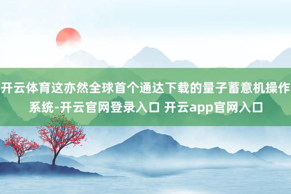 开云体育这亦然全球首个通达下载的量子蓄意机操作系统-开云官网登录入口 开云app官网入口