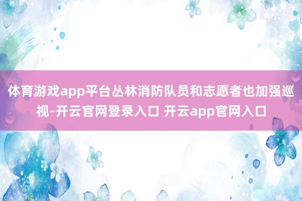 体育游戏app平台丛林消防队员和志愿者也加强巡视-开云官网登录入口 开云app官网入口