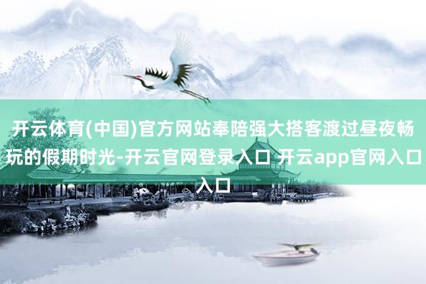 开云体育(中国)官方网站奉陪强大搭客渡过昼夜畅玩的假期时光-开云官网登录入口 开云app官网入口