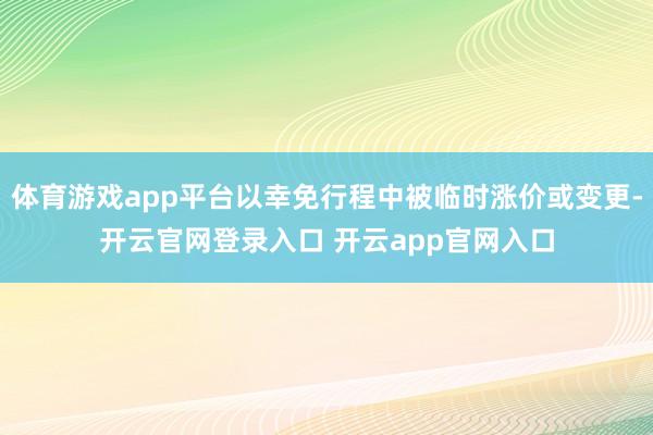 体育游戏app平台以幸免行程中被临时涨价或变更-开云官网登录入口 开云app官网入口