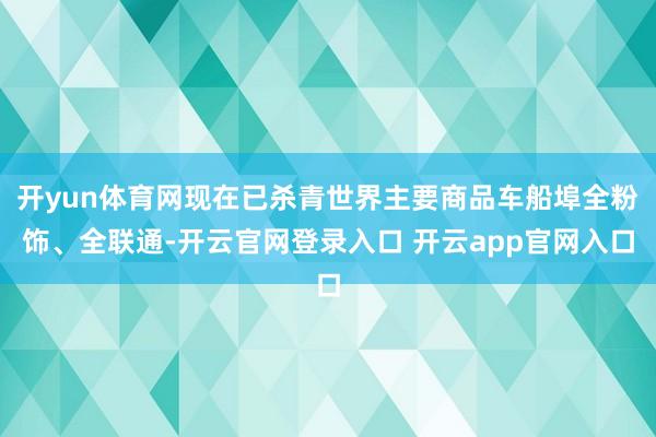 开yun体育网现在已杀青世界主要商品车船埠全粉饰、全联通-开云官网登录入口 开云app官网入口