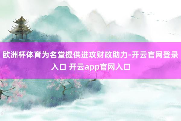 欧洲杯体育为名堂提供进攻财政助力-开云官网登录入口 开云app官网入口