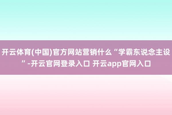 开云体育(中国)官方网站营销什么“学霸东说念主设”-开云官网登录入口 开云app官网入口