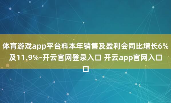 体育游戏app平台料本年销售及盈利会同比增长6%及11.9%-开云官网登录入口 开云app官网入口