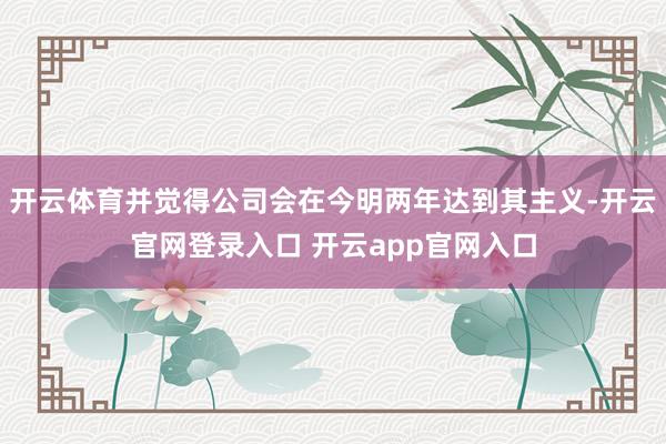 开云体育并觉得公司会在今明两年达到其主义-开云官网登录入口 开云app官网入口