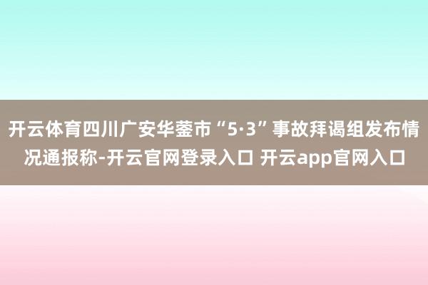 开云体育四川广安华蓥市“5·3”事故拜谒组发布情况通报称-开云官网登录入口 开云app官网入口