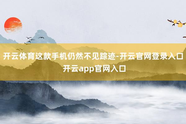 开云体育这款手机仍然不见踪迹-开云官网登录入口 开云app官网入口