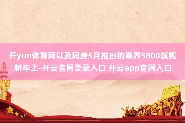 开yun体育网以及同庚5月推出的尊界S800旗舰轿车上-开云官网登录入口 开云app官网入口