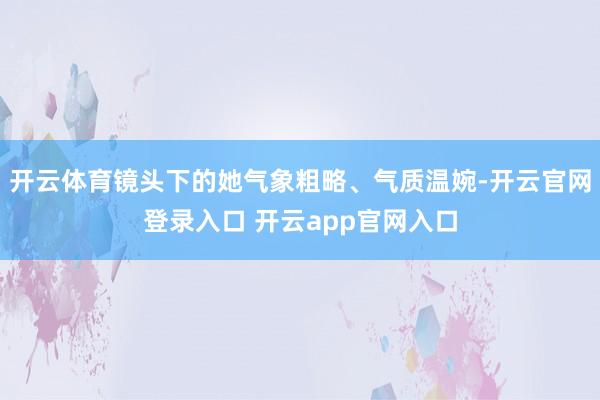 开云体育镜头下的她气象粗略、气质温婉-开云官网登录入口 开云app官网入口