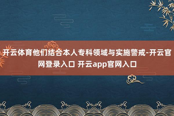 开云体育他们结合本人专科领域与实施警戒-开云官网登录入口 开云app官网入口