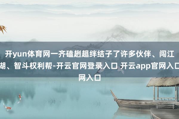 开yun体育网一齐磕趔趄绊结子了许多伙伴、闯江湖、智斗权利帮-开云官网登录入口 开云app官网入口