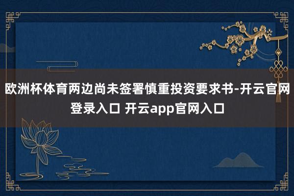 欧洲杯体育两边尚未签署慎重投资要求书-开云官网登录入口 开云app官网入口