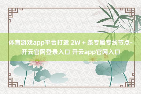 体育游戏app平台打造 2W + 条专属专线节点-开云官网登录入口 开云app官网入口