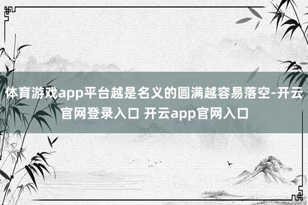 体育游戏app平台越是名义的圆满越容易落空-开云官网登录入口 开云app官网入口