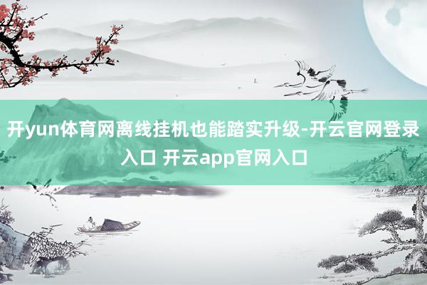 开yun体育网离线挂机也能踏实升级-开云官网登录入口 开云app官网入口
