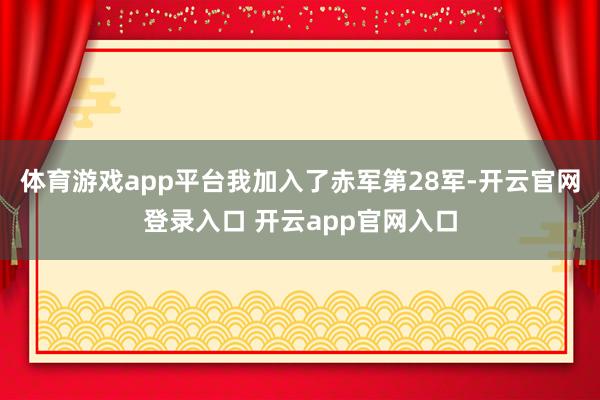 体育游戏app平台我加入了赤军第28军-开云官网登录入口 开云app官网入口