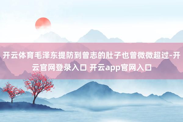 开云体育毛泽东提防到曾志的肚子也曾微微超过-开云官网登录入口 开云app官网入口