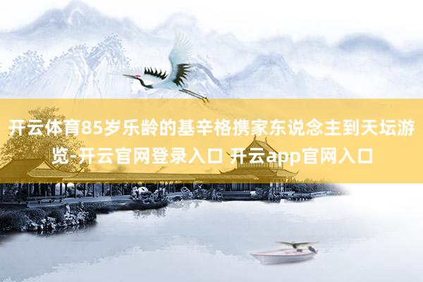 开云体育85岁乐龄的基辛格携家东说念主到天坛游览-开云官网登录入口 开云app官网入口