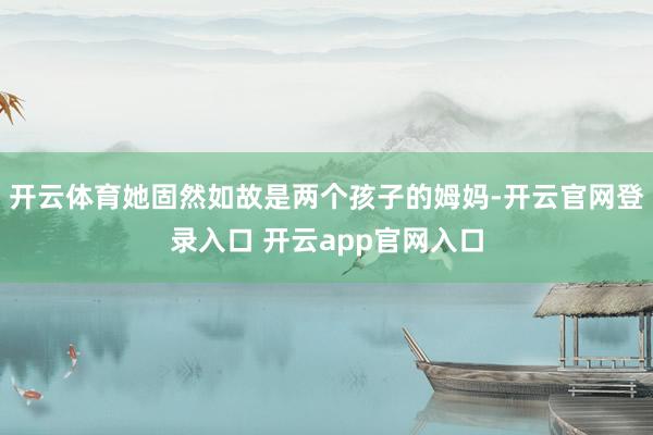 开云体育她固然如故是两个孩子的姆妈-开云官网登录入口 开云app官网入口