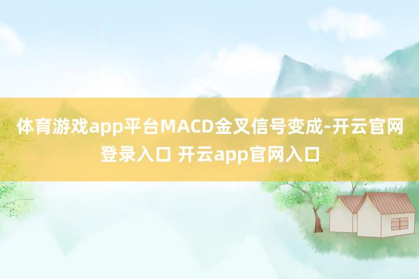 体育游戏app平台MACD金叉信号变成-开云官网登录入口 开云app官网入口