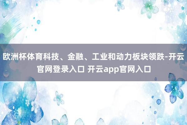 欧洲杯体育科技、金融、工业和动力板块领跌-开云官网登录入口 开云app官网入口