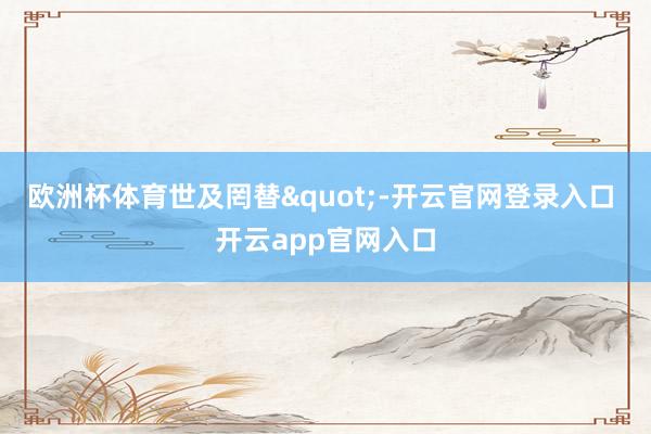 欧洲杯体育世及罔替"-开云官网登录入口 开云app官网入口