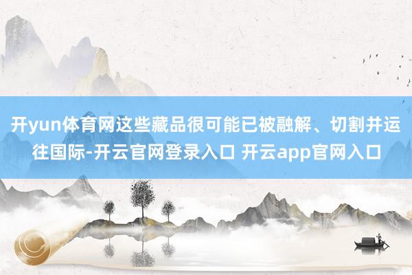 开yun体育网这些藏品很可能已被融解、切割并运往国际-开云官网登录入口 开云app官网入口