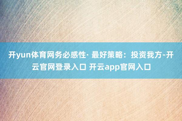 开yun体育网务必感性· 最好策略：投资我方-开云官网登录入口 开云app官网入口