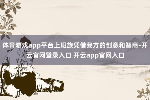 体育游戏app平台上班族凭借我方的创意和智商-开云官网登录入口 开云app官网入口